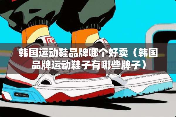 韩国运动鞋品牌哪个好卖（韩国品牌运动鞋子有哪些牌子）