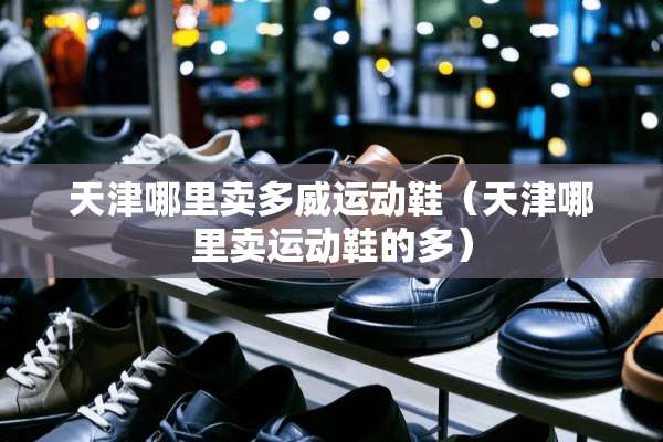 天津哪里卖多威运动鞋（天津哪里卖运动鞋的多）