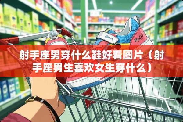 射手座男穿什么鞋好看图片（射手座男生喜欢女生穿什么）