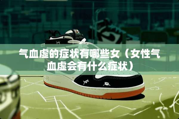 气血虚的症状有哪些女（女性气血虚会有什么症状）