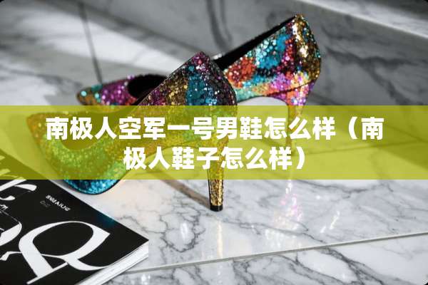 南极人空军一号男鞋怎么样（南极人鞋子怎么样）