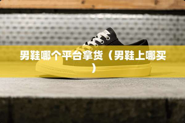 男鞋哪个平台拿货（男鞋上哪买）
