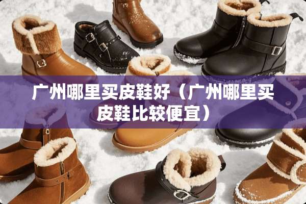 广州哪里买皮鞋好（广州哪里买皮鞋比较便宜）