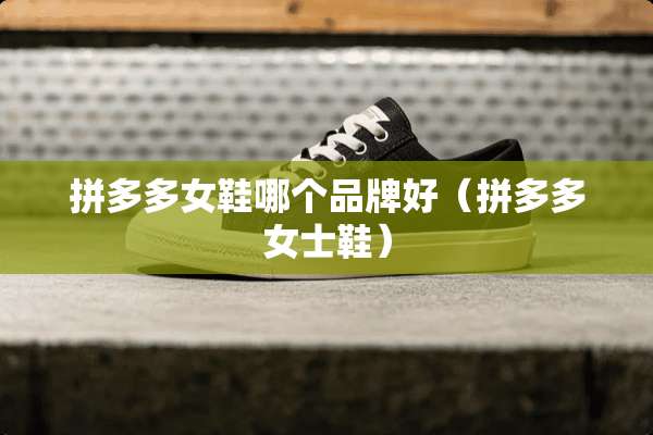 拼多多女鞋哪个品牌好（拼多多女士鞋）