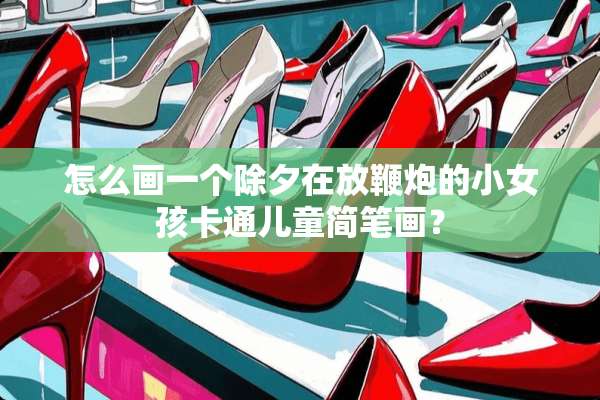 怎么画一个除夕在放鞭*的小女孩卡通儿童简笔画？
