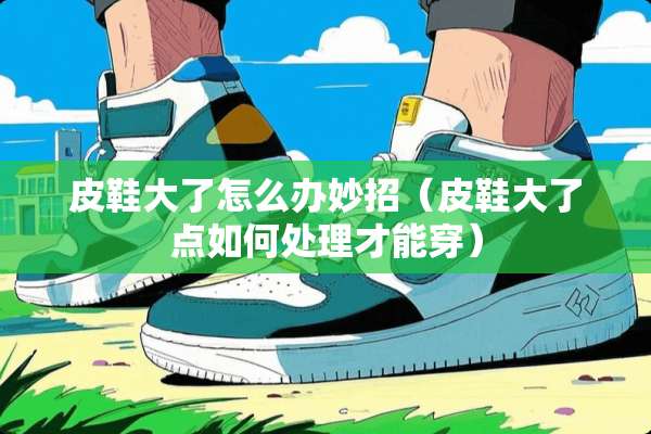 皮鞋大了怎么办妙招（皮鞋大了点如何处理才能穿）