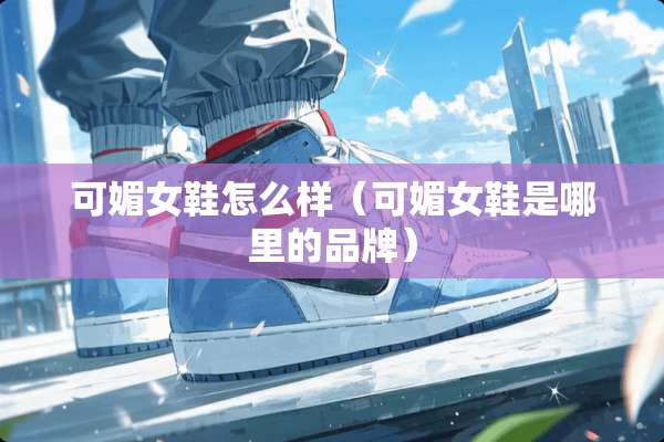 可媚女鞋怎么样（可媚女鞋是哪里的品牌）