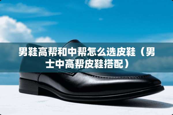 男鞋高帮和中帮怎么选皮鞋（男士中高帮皮鞋搭配）
