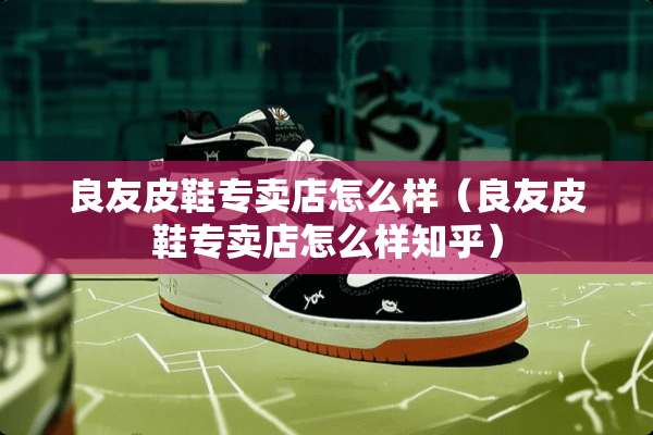 良友皮鞋专卖店怎么样（良友皮鞋专卖店怎么样知乎）