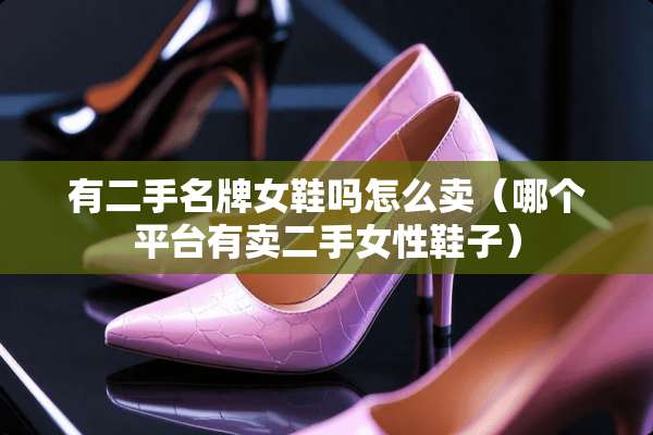 有二手名牌女鞋吗怎么卖（哪个平台有卖二手女性鞋子）