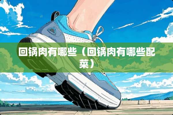 回锅肉有哪些（回锅肉有哪些配菜）