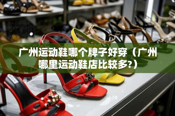 广州运动鞋哪个牌子好穿（广州哪里运动鞋店比较多?）