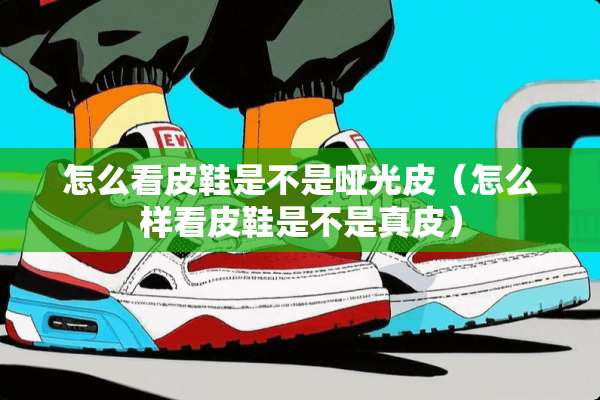 怎么看皮鞋是不是哑光皮（怎么样看皮鞋是不是真皮）