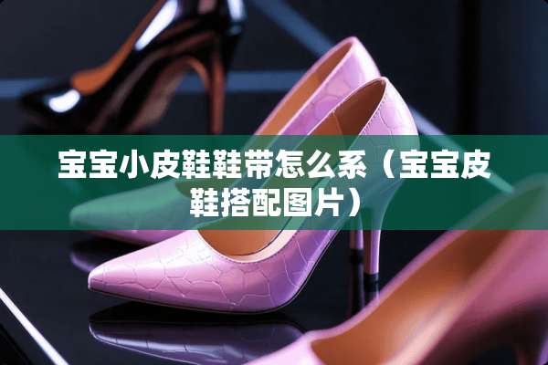 宝宝小皮鞋鞋带怎么系（宝宝皮鞋搭配图片）