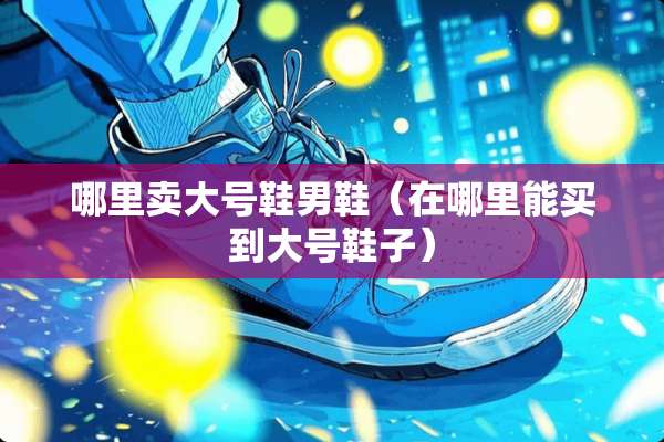 哪里卖大号鞋男鞋（在哪里能买到大号鞋子）