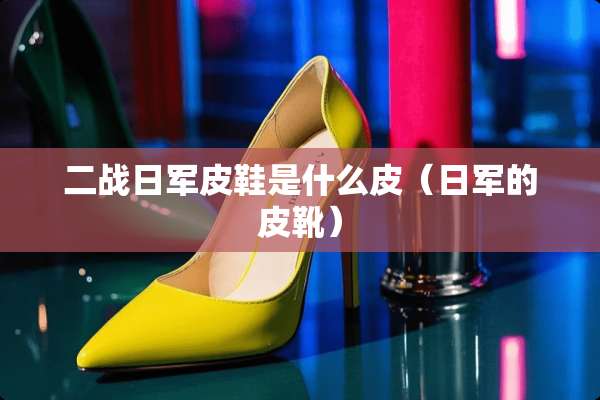 二战日军皮鞋是什么皮（日军的皮靴）