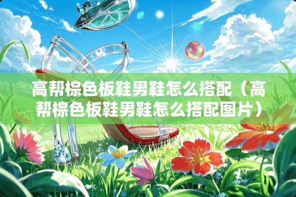 高帮棕色板鞋男鞋怎么搭配（高帮棕色板鞋男鞋怎么搭配图片）