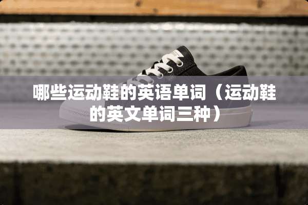 哪些运动鞋的英语单词（运动鞋的英文单词三种）
