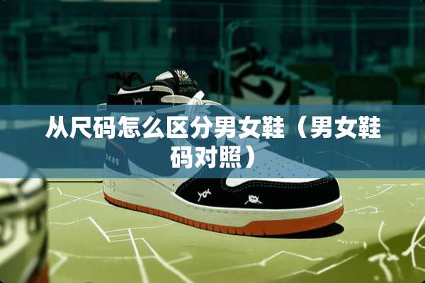 从尺码怎么区分男女鞋（男女鞋码对照）