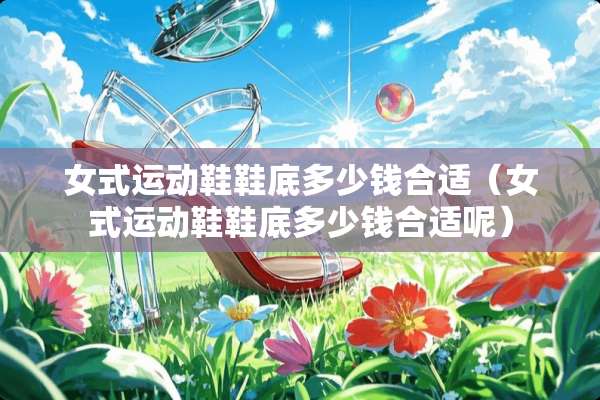女式运动鞋鞋底多少钱合适（女式运动鞋鞋底多少钱合适呢）