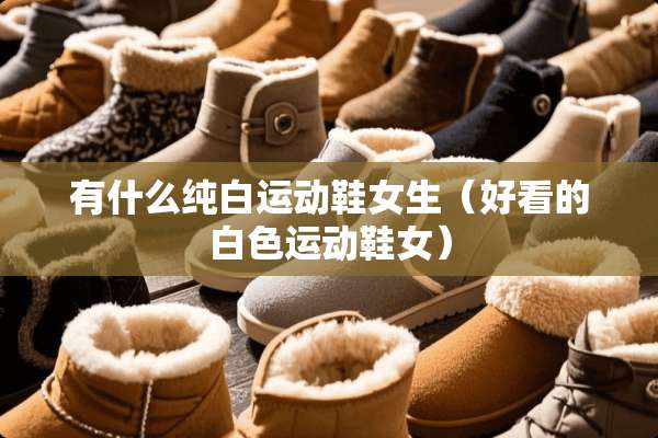 有什么纯白运动鞋女生（好看的白色运动鞋女）