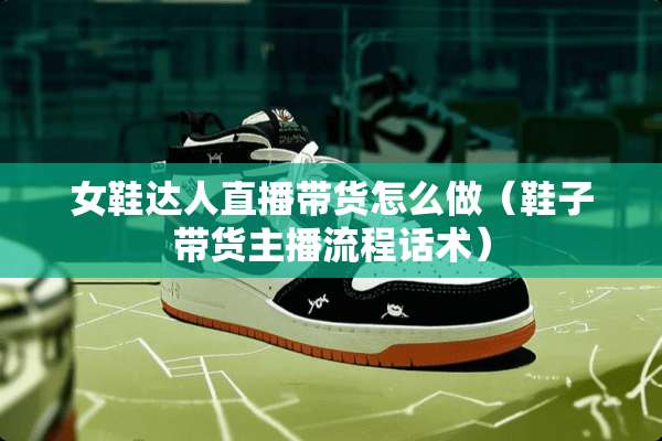 女鞋达人直播带货怎么做（鞋子带货主播流程话术）