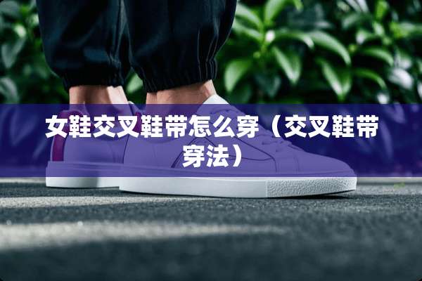 女鞋交叉鞋带怎么穿（交叉鞋带穿法）