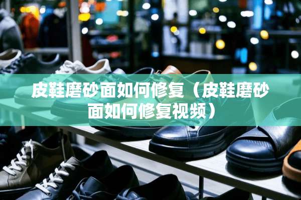 皮鞋磨砂面如何修复（皮鞋磨砂面如何修复视频）