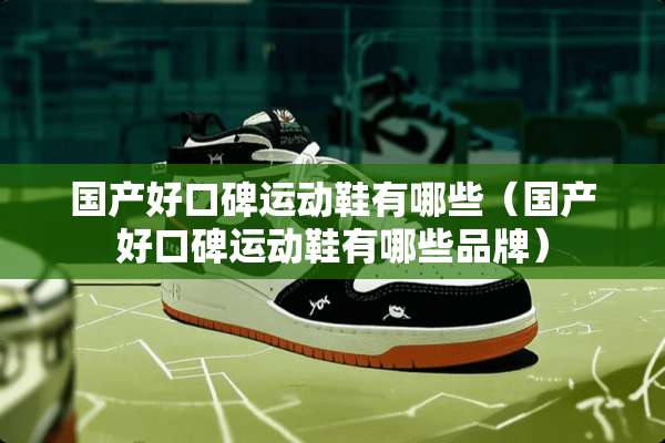 国产好口碑运动鞋有哪些（国产好口碑运动鞋有哪些品牌）