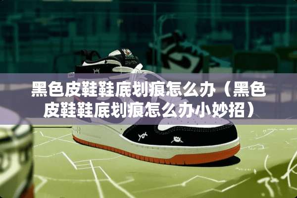 黑色皮鞋鞋底划痕怎么办（黑色皮鞋鞋底划痕怎么办小妙招）