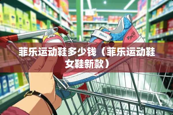 菲乐运动鞋多少钱（菲乐运动鞋女鞋新款）