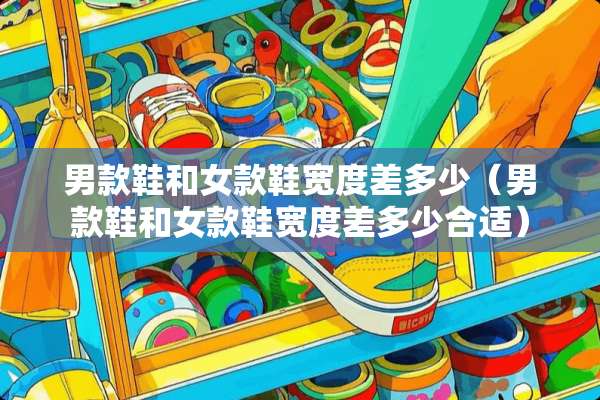 男款鞋和女款鞋宽度差多少（男款鞋和女款鞋宽度差多少合适）