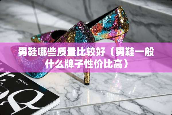 男鞋哪些质量比较好（男鞋一般什么牌子性价比高）