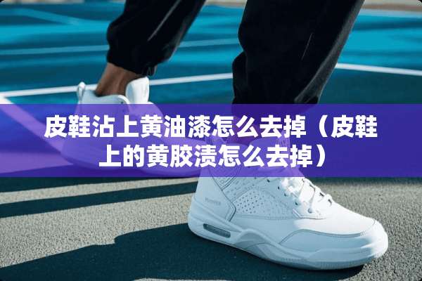皮鞋沾上黄油漆怎么去掉（皮鞋上的黄胶渍怎么去掉）