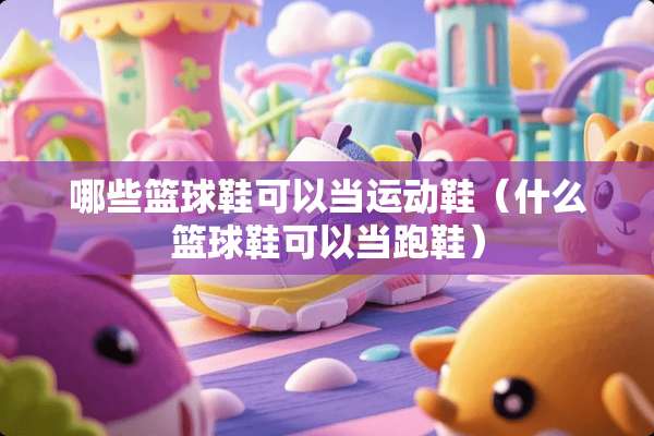 哪些篮球鞋可以当运动鞋（什么篮球鞋可以当跑鞋）