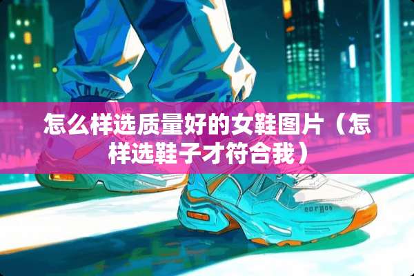 怎么样选质量好的女鞋图片（怎样选鞋子才符合我）