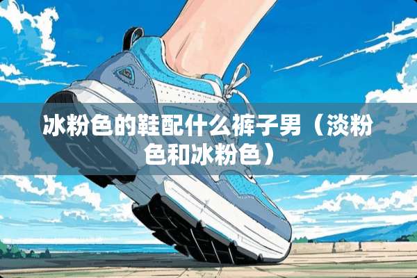 冰粉色的鞋配什么裤子男（淡粉色和冰粉色）