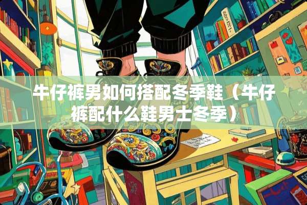 牛仔裤男如何搭配冬季鞋（牛仔裤配什么鞋男士冬季）