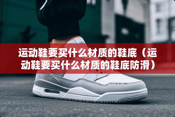 运动鞋要买什么材质的鞋底（运动鞋要买什么材质的鞋底防滑）