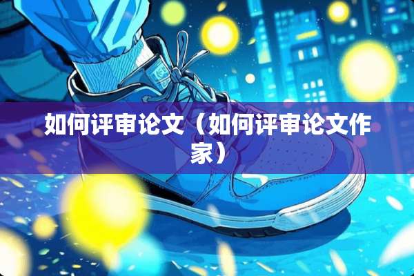 如何评审论文（如何评审论文作家）