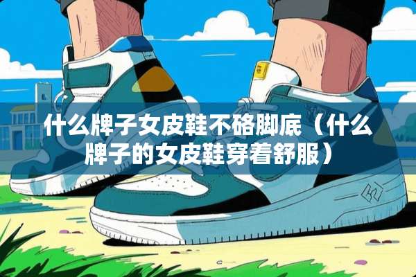 什么牌子女皮鞋不硌脚底（什么牌子的女皮鞋穿着舒服）
