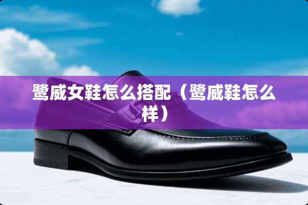 鹭威女鞋怎么搭配（鹭威鞋怎么样）