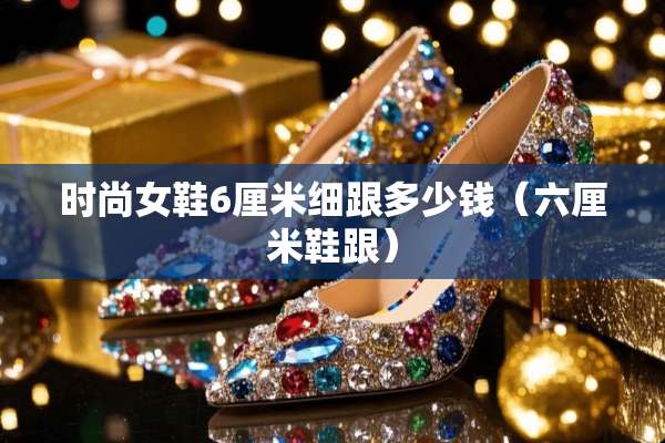 时尚女鞋6厘米细跟多少钱（六厘米鞋跟）