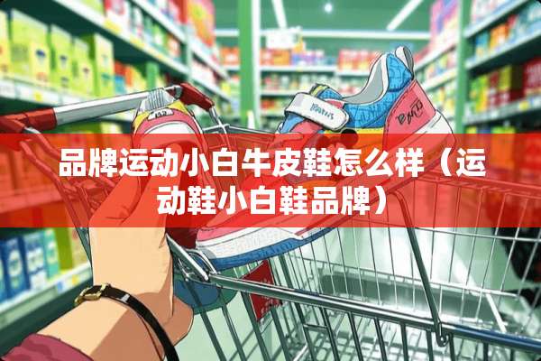 品牌运动小白牛皮鞋怎么样（运动鞋小白鞋品牌）