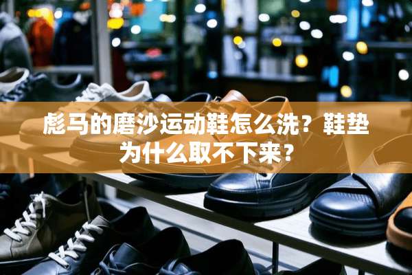 彪马的磨沙运动鞋怎么洗？鞋垫为什么取不下来？