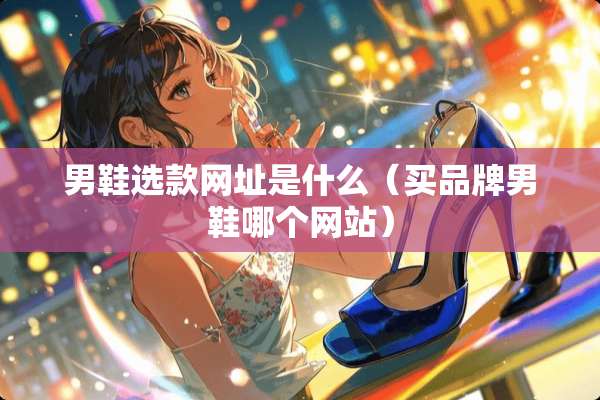 男鞋选款网址是什么（买品牌男鞋哪个网站）