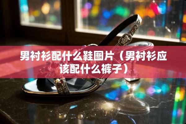 男衬衫配什么鞋图片（男衬衫应该配什么裤子）