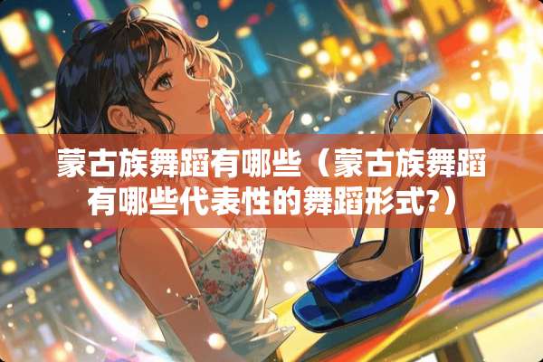蒙古族舞蹈有哪些（蒙古族舞蹈有哪些代表性的舞蹈形式?）