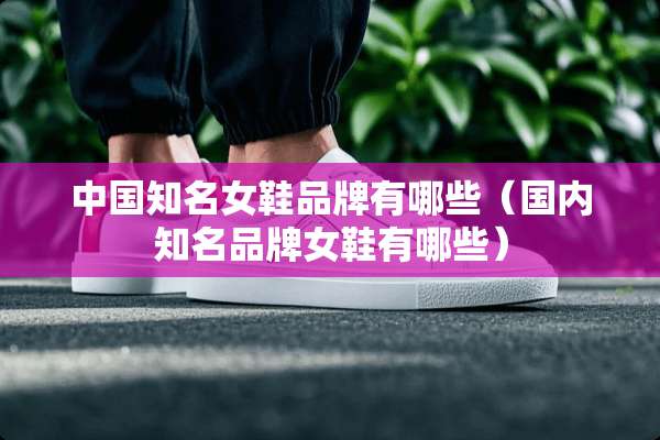 中国知名女鞋品牌有哪些（国内知名品牌女鞋有哪些）