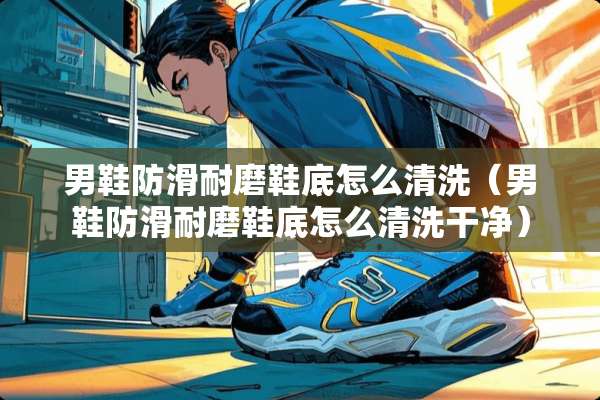 男鞋防滑耐磨鞋底怎么清洗（男鞋防滑耐磨鞋底怎么清洗干净）